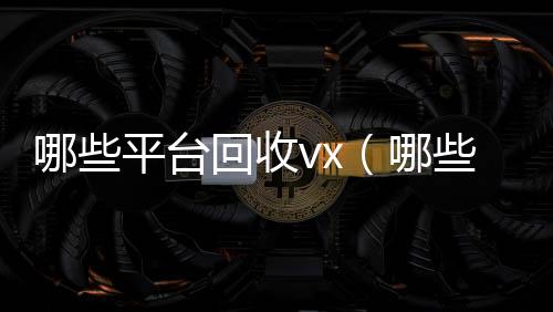 哪些平台回收24小时收微信靠谱回收vx（哪些平台回收手机）