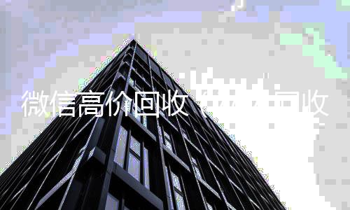 微信高价回收回收微信号24小时在线秒结（私人回收联系方式）