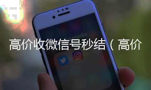 高价收微信号秒24小时在线微信号收购结（高价收微信号秒结有定金）